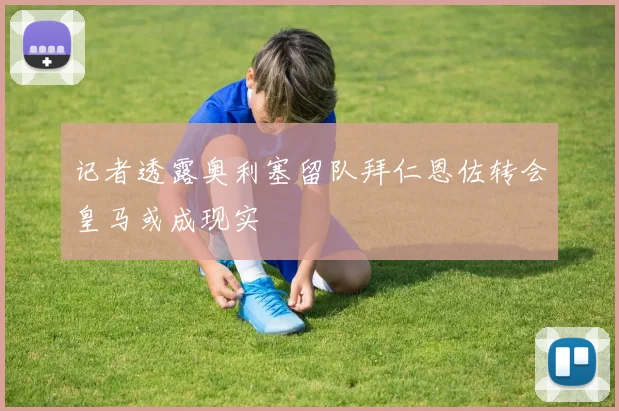 记者透露奥利塞留队拜仁恩佐转会皇马或成现实
