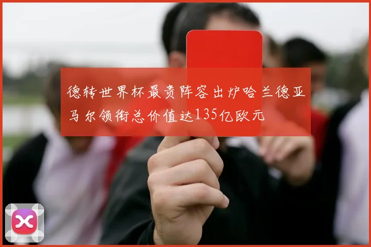 德转世界杯最贵阵容出炉哈兰德亚马尔领衔总价值达135亿欧元