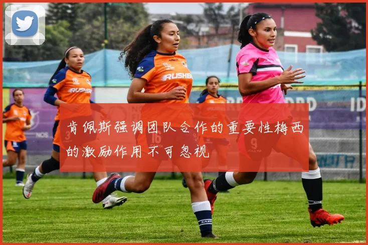 肯佩斯强调团队合作的重要性梅西的激励作用不可忽视
