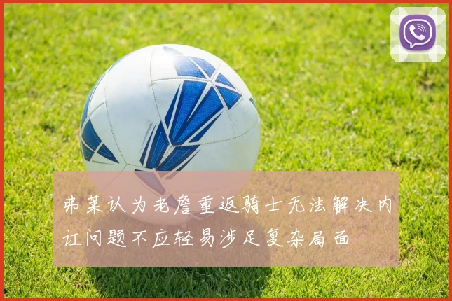 弗莱认为老詹重返骑士无法解决内讧问题不应轻易涉足复杂局面