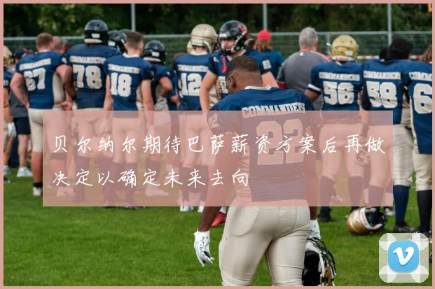 贝尔纳尔期待巴萨薪资方案后再做决定以确定未来去向