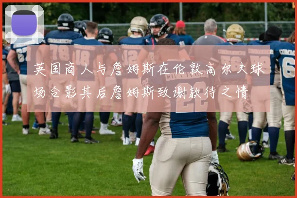 英国商人与詹姆斯在伦敦高尔夫球场合影其后詹姆斯致谢款待之情